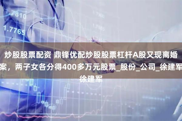 炒股股票配资 鼎锋优配炒股股票杠杆A股又现离婚案，两子女各分得400多万元股票_股份_公司_徐建军
