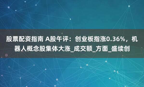 股票配资指南 A股午评：创业板指涨0.36%，机器人概念股集体大涨_成交额_方面_盛续创