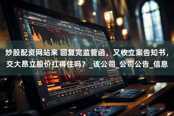 炒股配资网站来 回复完监管函，又收立案告知书，交大昂立股价扛得住吗？_该公司_公司公告_信息