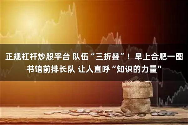 正规杠杆炒股平台 队伍“三折叠”！早上合肥一图书馆前排长队 让人直呼“知识的力量”