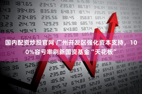 国内配资炒股官网 广州开发区强化资本支持，100%容亏率刷新国资基金“天花板”