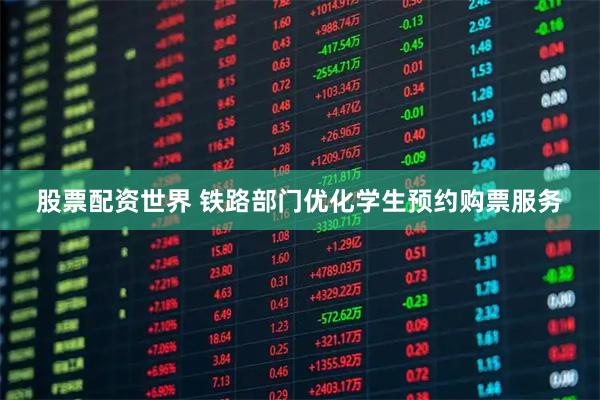 股票配资世界 铁路部门优化学生预约购票服务