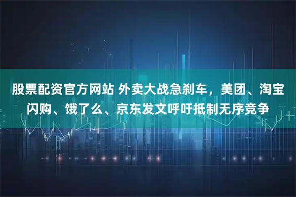 股票配资官方网站 外卖大战急刹车，美团、淘宝闪购、饿了么、京东发文呼吁抵制无序竞争