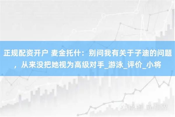 正规配资开户 麦金托什：别问我有关于子迪的问题，从来没把她视为高级对手_游泳_评价_小将