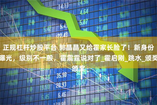 正规杠杆炒股平台 郭晶晶又给霍家长脸了！新身份曝光，级别不一般，霍震霆说对了_霍启刚_跳水_颁奖