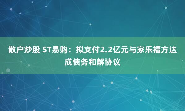 散户炒股 ST易购：拟支付2.2亿元与家乐福方达成债务和解协议