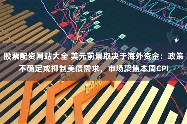 股票配资网站大全 美元前景取决于海外资金：政策不确定或抑制美债需求，市场聚焦本周CPI