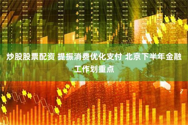 炒股股票配资 提振消费优化支付 北京下半年金融工作划重点