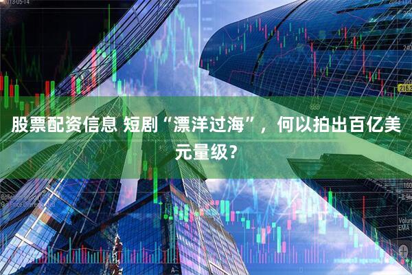 股票配资信息 短剧“漂洋过海”，何以拍出百亿美元量级？