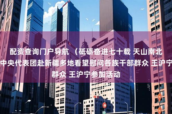 配资查询门户导航 （砥砺奋进七十载 天山南北谱华章）中央代表团赴新疆多地看望慰问各族干部群众 王沪宁参加活动