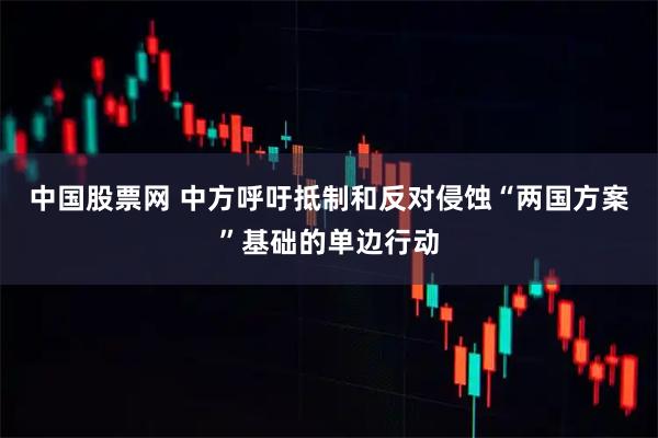 中国股票网 中方呼吁抵制和反对侵蚀“两国方案”基础的单边行动