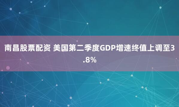 南昌股票配资 美国第二季度GDP增速终值上调至3.8%