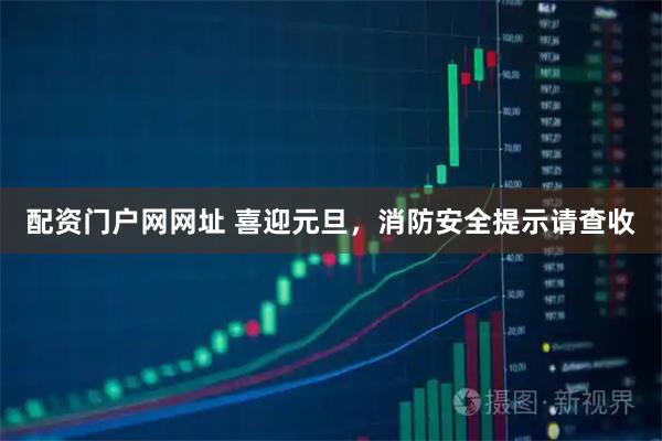 配资门户网网址 喜迎元旦，消防安全提示请查收