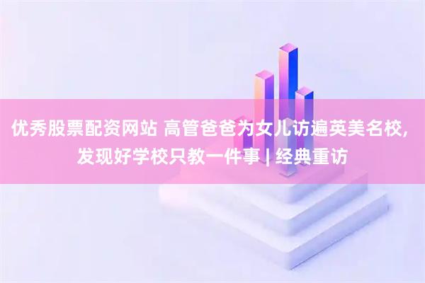 优秀股票配资网站 高管爸爸为女儿访遍英美名校, 发现好学校只教一件事 | 经典重访