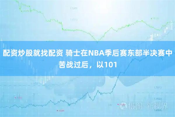 配资炒股就找配资 骑士在NBA季后赛东部半决赛中苦战过后，以101