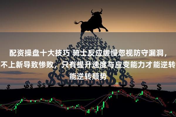 配资操盘十大技巧 骑士反应缓慢忽视防守漏洞，战术不上新导致惨败，只有提升速度与应变能力才能逆转颓势