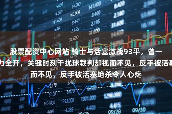股票配资中心网站 骑士与活塞激战93平,曾一度落后18分火力全开,关键时刻干扰球裁判却视而不见,反手被活塞绝杀令人心疼