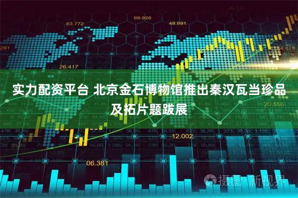 实力配资平台 北京金石博物馆推出秦汉瓦当珍品及拓片题跋展