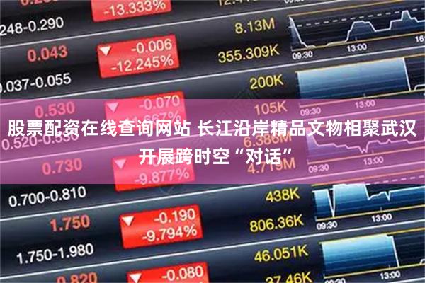 股票配资在线查询网站 长江沿岸精品文物相聚武汉 开展跨时空“对话”