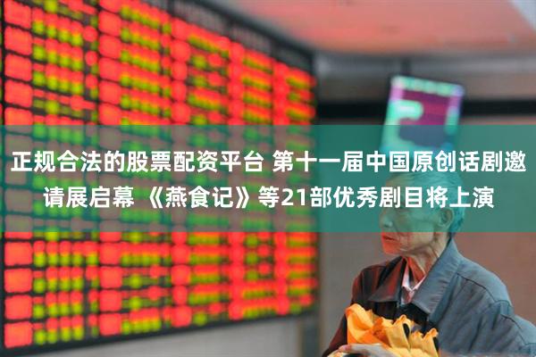 正规合法的股票配资平台 第十一届中国原创话剧邀请展启幕 《燕食记》等21部优秀剧目将上演