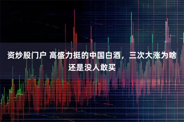 资炒股门户 高盛力挺的中国白酒，三次大涨为啥还是没人敢买