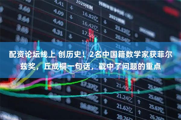 配资论坛线上 创历史！2名中国籍数学家获菲尔兹奖，丘成桐一句话，戳中了问题的重点