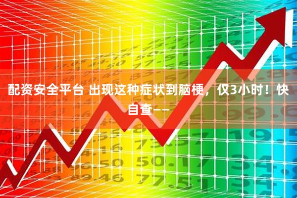 配资安全平台 出现这种症状到脑梗，仅3小时！快自查——